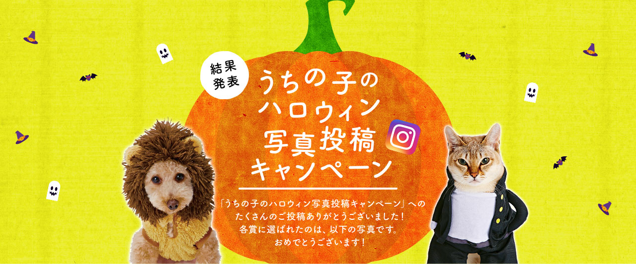 うちの子のハロウィン写真投稿キャンペーン 「うちの子のハロウィン写真投稿キャンペーン」へのたくさんのご投稿ありがとうございました！各賞に選ばれたのは、以下の写真です。おめでとうございます！