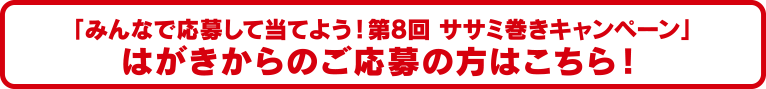 「みんなで応募して当てよう！第8回 ササミ巻きキャンペーン」はがきからのご応募の方はこちら！